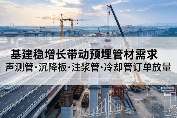 天津基建稳增长带动预埋监测管材需求,声测管、沉降板、注浆管订单持续放量